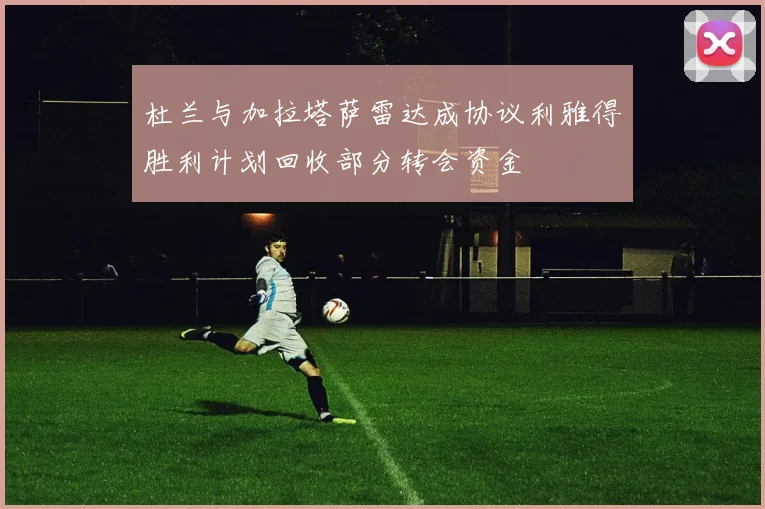 杜兰与加拉塔萨雷达成协议利雅得胜利计划回收部分转会资金