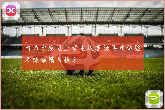 内马尔感恩上帝重返赛场再度体验足球激情与快乐