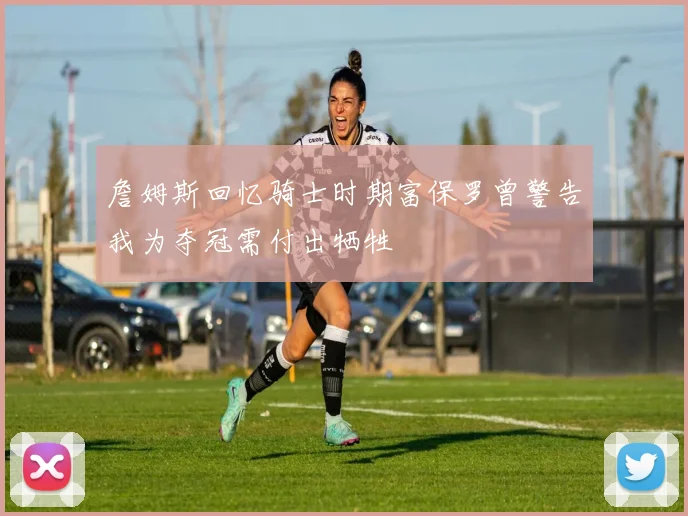 詹姆斯回忆骑士时期富保罗曾警告我为夺冠需付出牺牲
