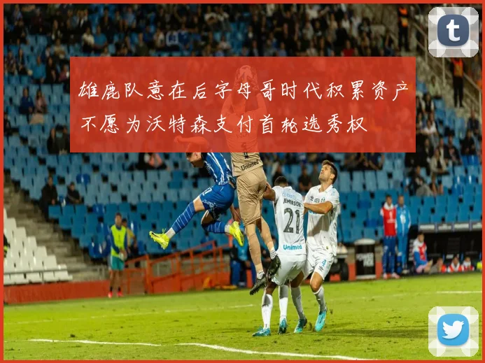 雄鹿队意在后字母哥时代积累资产不愿为沃特森支付首轮选秀权