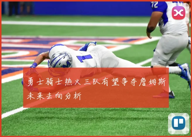 勇士骑士热火三队有望争夺詹姆斯未来去向分析
