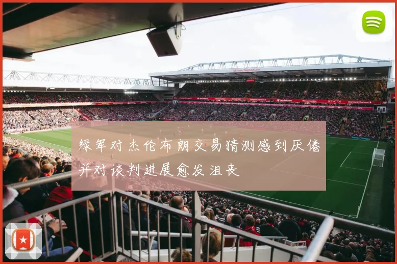 绿军对杰伦布朗交易猜测感到厌倦并对谈判进展愈发沮丧