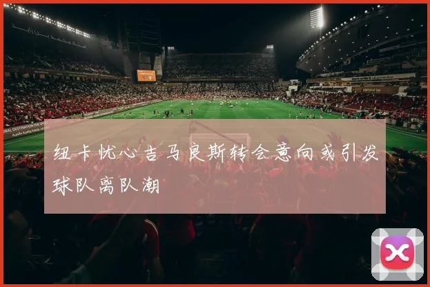 纽卡忧心吉马良斯转会意向或引发球队离队潮