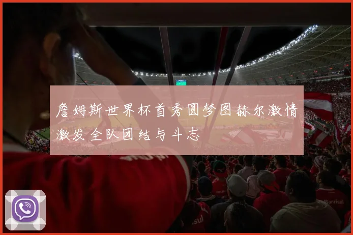 詹姆斯世界杯首秀圆梦图赫尔激情激发全队团结与斗志