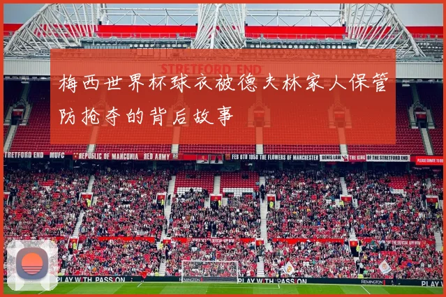 梅西世界杯球衣被德夫林家人保管防抢夺的背后故事