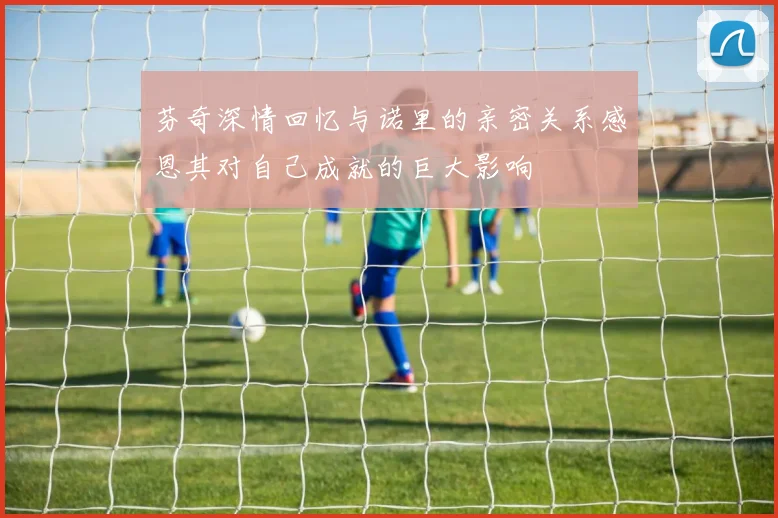 芬奇深情回忆与诺里的亲密关系感恩其对自己成就的巨大影响