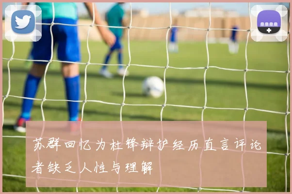 苏群回忆为杜锋辩护经历直言评论者缺乏人性与理解