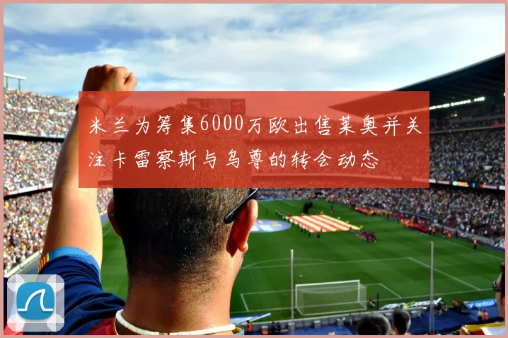 米兰为筹集6000万欧出售莱奥并关注卡雷察斯与乌尊的转会动态