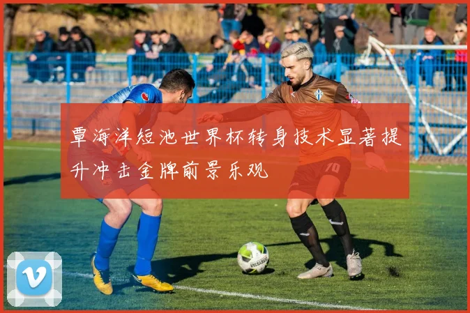 覃海洋短池世界杯转身技术显著提升冲击金牌前景乐观