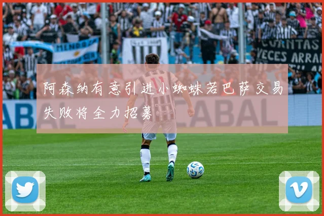 阿森纳有意引进小蜘蛛若巴萨交易失败将全力招募