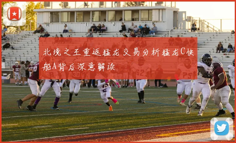 北境之王重返猛龙交易分析猛龙C快船A背后深意解读
