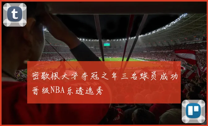 密歇根大学夺冠之年三名球员成功晋级NBA乐透选秀