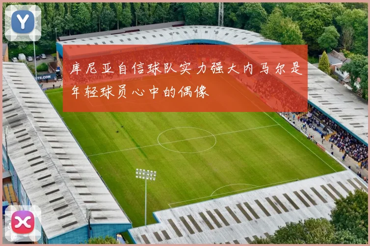 库尼亚自信球队实力强大内马尔是年轻球员心中的偶像